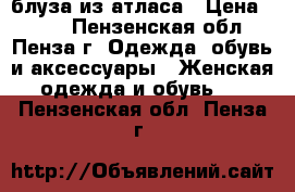 блуза из атласа › Цена ­ 350 - Пензенская обл., Пенза г. Одежда, обувь и аксессуары » Женская одежда и обувь   . Пензенская обл.,Пенза г.